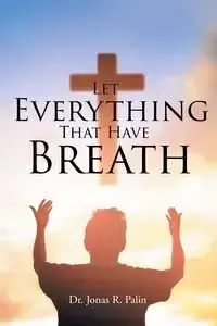 Let Everything That Have Breath - Jonas R. Palin Dr.