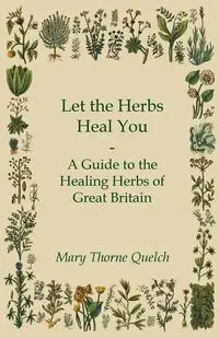 Let the Herbs Heal You - A Guide to the Healing Herbs of Great Britain - Mary Quelch Thorne