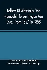 Letters Of Alexander Von Humboldt To Varnhagen Von Ense. From 1827 To 1858. With Extracts From Varnhagen'S Diaries, And Letters Of Varnhagen And Others To Humboldt - von Alexander Humboldt