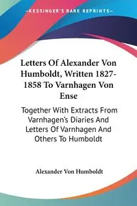 Letters Of Alexander Von Humboldt, Written 1827-1858 To Varnhagen Von Ense - Von Alexander Humboldt