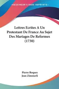 Lettres Ecrites A Un Protestant De France Au Sujet Des Mariages De Reformes (1730) - Pierre Roques