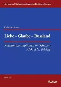 Liebe - Glaube - Russland. Russlandkonzeptionen im Schaffen Aleksej N. Tolstojs - Katharina Bauer