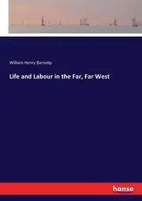 Life and Labour in the Far, Far West - William Henry Barneby