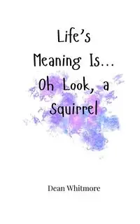 Life's Meaning Is... Oh Look, a Squirrel - Dean Whitmore