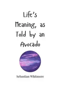 Life's Meaning, as Told by an Avocado - Sebastian Whitmore