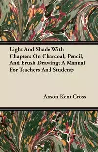 Light And Shade With Chapters On Charcoal, Pencil, And Brush Drawing; A Manual For Teachers And Students - Kent Cross Anson
