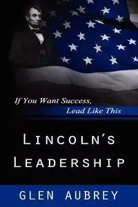 Lincoln's Leadership--If You Want Success, Lead Like This - Aubrey Glen