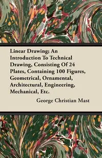 Linear Drawing; An Introduction To Technical Drawing, Consisting Of 24 Plates, Containing 100 Figures, Geometrical, Ornamental, Architectural, Engineering, Mechanical, Etc. - George Christian Mast