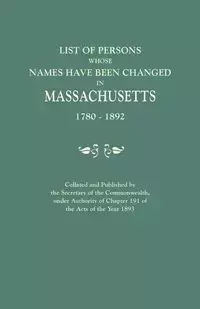 List of Persons Whose Names Have Been Changed in Massachusetts, 1780-1892. Collated and Published by the Secretary of the Commonwealth, Under Authorit - Secretary of the Commonwealth of Massach