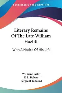 Literary Remains Of The Late William Hazlitt - William Hazlitt