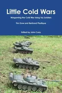 Little Cold Wars  Wargaming the Cold War Using Toy Soldiers - John Curry