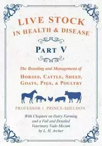 Live Stock in Health and Disease - Part V - The Breeding and Management of Horses, Cattle, Sheep, Goats, Pigs, and Poultry - With Chapters on Dairy Farming and a Full and Detailed Veterinary Cade-Mecum by L. H. Archer - Various.