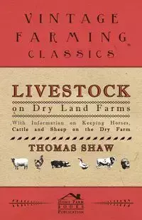 Livestock on Dry Land Farms - With Information on Keeping Horses, Cattle and Sheep on the Dry Farm - Thomas Shaw