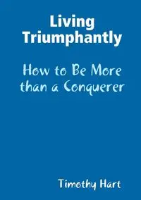 Living Triumphantly - How to be More than a Conquerer - Timothy Hart