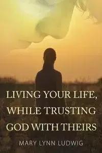 Living Your Life, While Trusting God with Theirs - Mary Lynn Ludwig