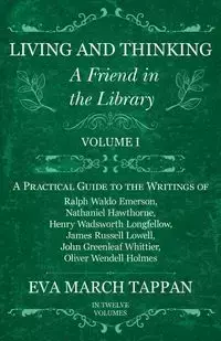 Living and Thinking - A Friend in the Library - Volume I - A Practical Guide to the Writings of Ralph Waldo Emerson, Nathaniel Hawthorne, Henry Wadsworth Longfellow, James Russell Lowell, John Greenleaf Whittier, Oliver Wendell Holmes - In Twelve Volumes 