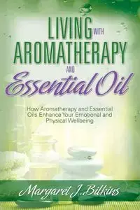 Living with Aromatherapy and Essential Oil - Margaret J. Bilkins