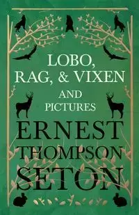 Lobo, Rag, and Vixen and Pictures - Ernest Seton Thompson