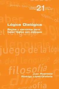 Lógica Dialógica. Reglas y ejercicios para hacer lógica con diálogos - Juan Redmond