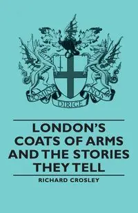 London's Coats of Arms and the Stories They Tell - Richard Crosley