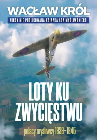 Loty ku zwycięstwu. Polscy myśliwcy 1939-1945 - Wacław Król