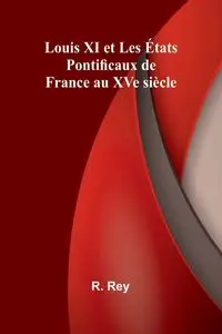 Louis XI et Les États Pontificaux de France au XVe siècle - Rey R.