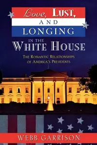 Love, Lust, and Longing in the White House - Garrison Webb B.