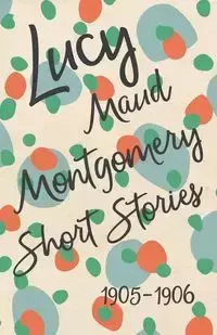 Lucy Maud Montgomery Short Stories, 1905 to 1906 - Montgomery L. M.