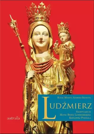 Ludźmierz. Sanktuarium Matki Bożej Ludźmierskiej.. - Andrzej Skorupa, Rafał Monita