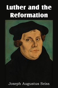 Luther and the Reformation - Joseph Augustus Seiss