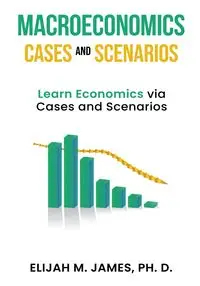 Macroeconomics Cases and Scenarios - M. James Elijah Ph. D.