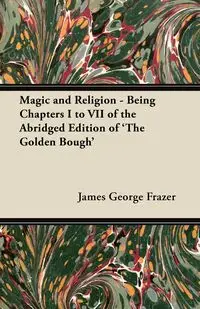 Magic and Religion - Being Chapters I to VII of the Abridged Edition of 'The Golden Bough' - James George Frazer