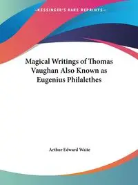 Magical Writings of Thomas Vaughan Also Known as Eugenius Philalethes - Arthur Edward Waite