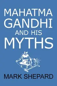 Mahatma Gandhi and His Myths - Mark Shepard