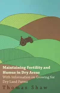 Maintaining Fertility and Humus in Dry Areas - With Information on Growing for Dry Land Farms - Thomas Shaw