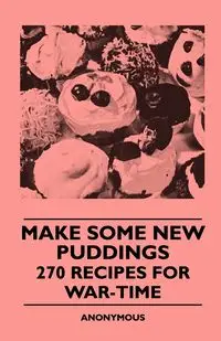 Make Some New Puddings - 270 Recipes For War-Time - anon.