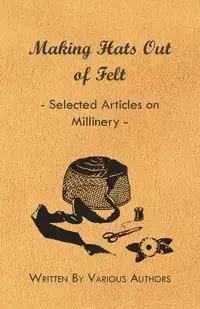 Making Hats out of Felt - Selected Articles on Millinery - Various Authors