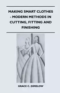 Making Smart Clothes - Modern Methods in Cutting, Fitting and Finishing - Grace C. Dimelow