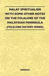 Malay Spiritualism - With Some Other Notes on the Folklore of the Malaysian Peninsula (Folklore History Series) - Various