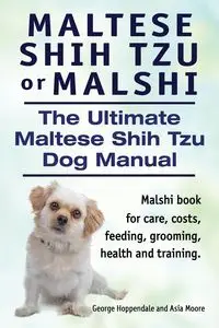 Maltese Shih Tzu or Malshi. The Ultimate Maltese Shih Tzu Dog Manual. Malshi book for care, costs, feeding, grooming, health. - George Hoppendale