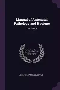 Manual of Antenatal Pathology and Hygiene - John William Ballantyne