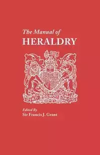 Manual of Heraldry. a Concise Description of the Several Terms Used, and Containg a Dictionary of Every Designation in the Science - Grant Francis J. Sir