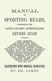 Manual of Sporting Rules, Comprising the Latest and Best Authenticated Revised Rules, Governing Trap Shooting, Canine, Ratting, Badger Baiting, Cook Fighting, the Prize Ring, Wrestling, Running, Walking, Jumping, Knurr and Spell, La Crosse, Boating, Bagat