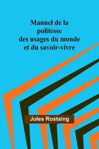 Manuel de la politesse des usages du monde et du savoir-vivre - Jules Rostaing