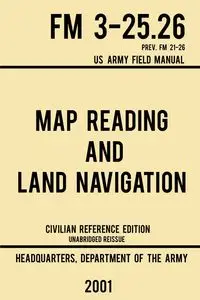 Map Reading And Land Navigation - FM 3-25.26 US Army Field Manual FM 21-26 (2001 Civilian Reference Edition) - US Department of the Army