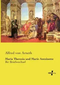 Maria Theresia und Marie Antoinette - Alfred von Arneth