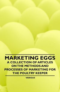 Marketing Eggs - A Collection of Articles on the Methods and Processes of Marketing for the Poultry Keeper - Various