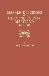 Marriage Licenses of Caroline County, Maryland, 1774-1815 - Henry Cranor Downes