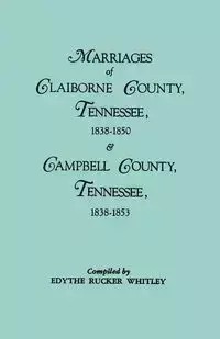 Marriages of Claiborne County, Tennessee, 1838-1850, and Marriages of Campbell County, Tennessee, 1838-1853 - Whitley Edythe Rucker