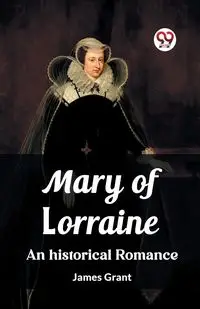 Mary of Lorraine An historical romance - Grant James